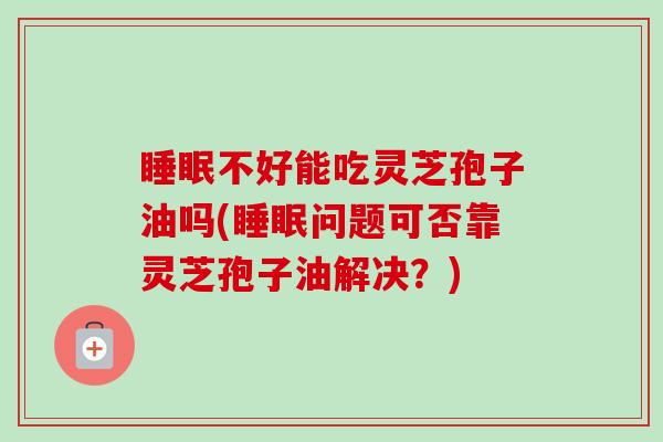睡眠不好能吃灵芝孢子油吗(睡眠问题可否靠灵芝孢子油解决?)-第1张图片-卓越灵芝孢子粉 睡眠不好能吃灵芝孢子油吗(睡眠问题可否靠灵芝孢子油解决?)-第1张图片-卓越灵芝孢子粉