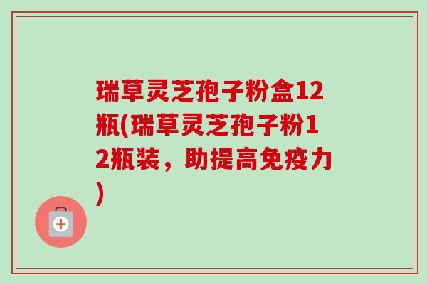 瑞草灵芝孢子粉盒12瓶(瑞草灵芝孢子粉12瓶装,助提高免疫力)-第1张图片-卓越灵芝孢子粉 瑞草灵芝孢子粉盒12瓶(瑞草灵芝孢子粉12瓶装,助提高免疫力)-第1张图片-卓越灵芝孢子粉
