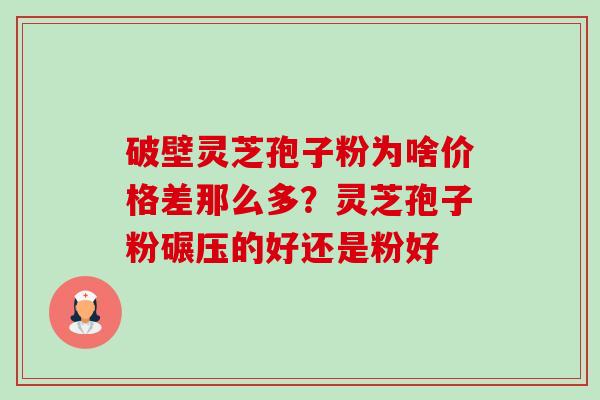 破壁灵芝孢子粉为啥价格差那么多?灵芝孢子粉碾压的好还是粉好-第1张图片-卓越灵芝孢子粉 破壁灵芝孢子粉为啥价格差那么多?灵芝孢子粉碾压的好还是粉好-第1张图片-卓越灵芝孢子粉