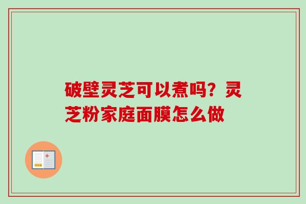 破壁灵芝可以煮吗？灵芝粉家庭面膜怎么做-第1张图片-卓越灵芝孢子粉