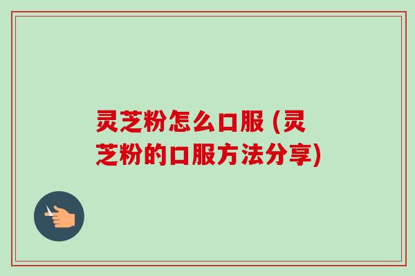 灵芝粉怎么口服 (灵芝粉的口服方法分享)-第1张图片-卓越灵芝孢子粉 灵芝粉怎么口服 (灵芝粉的口服方法分享)-第1张图片-卓越灵芝孢子粉