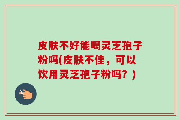 皮肤不好能喝灵芝孢子粉吗(皮肤不佳,可以饮用灵芝孢子粉吗?)-第1张图片-卓越灵芝孢子粉 皮肤不好能喝灵芝孢子粉吗(皮肤不佳,可以饮用灵芝孢子粉吗?)-第1张图片-卓越灵芝孢子粉