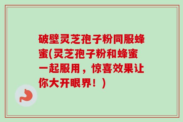 破壁灵芝孢子粉同服蜂蜜(灵芝孢子粉和蜂蜜一起服用,惊喜效果让你大开眼界!)-第1张图片-卓越灵芝孢子粉 破壁灵芝孢子粉同服蜂蜜(灵芝孢子粉和蜂蜜一起服用,惊喜效果让你大开眼界!)-第1张图片-卓越灵芝孢子粉