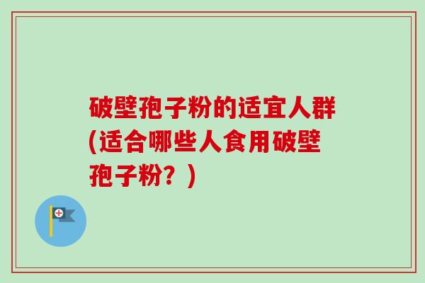 破壁孢子粉的适宜人群(适合哪些人食用破壁孢子粉？)-第1张图片-卓越灵芝孢子粉