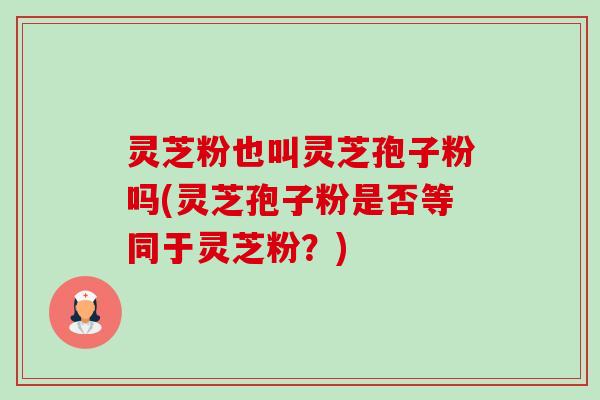 灵芝粉也叫灵芝孢子粉吗(灵芝孢子粉是否等同于灵芝粉？)-第1张图片-卓越灵芝孢子粉