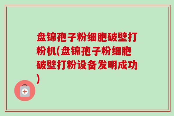 盘锦孢子粉细胞破壁打粉机(盘锦孢子粉细胞破壁打粉设备发明成功)-第1张图片-卓越灵芝孢子粉