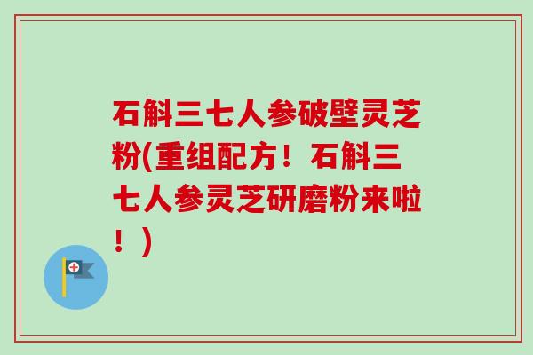 石斛三七人参破壁灵芝粉(重组配方！石斛三七人参灵芝研磨粉来啦！)-第1张图片-卓越灵芝孢子粉