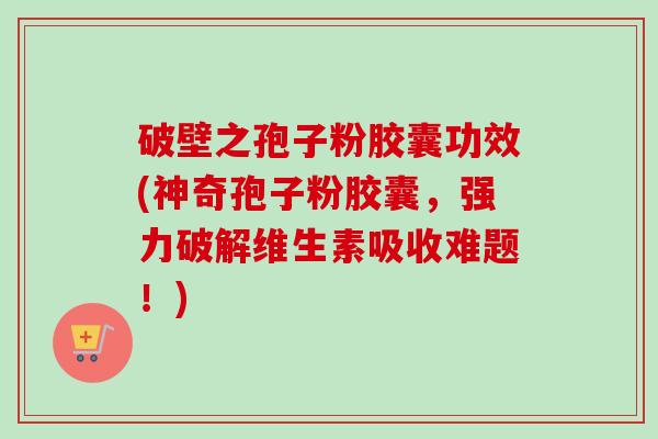 破壁之孢子粉胶囊功效(神奇孢子粉胶囊，强力破解维生素吸收难题！)-第1张图片-卓越灵芝孢子粉
