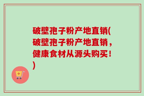 破壁孢子粉产地直销(破壁孢子粉产地直销,健康食材从源头购买!)-第1张图片-卓越灵芝孢子粉 破壁孢子粉产地直销(破壁孢子粉产地直销,健康食材从源头购买!)-第1张图片-卓越灵芝孢子粉