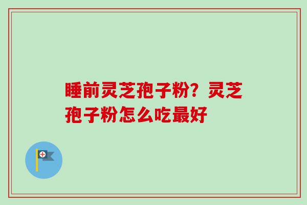 睡前灵芝孢子粉?灵芝孢子粉怎么吃最好-第1张图片-卓越灵芝孢子粉 睡前灵芝孢子粉?灵芝孢子粉怎么吃最好-第1张图片-卓越灵芝孢子粉