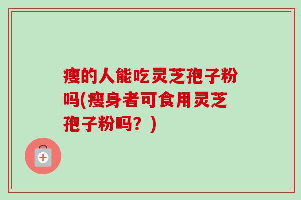 瘦的人能吃灵芝孢子粉吗(瘦身者可食用灵芝孢子粉吗?)-第1张图片-卓越灵芝孢子粉 瘦的人能吃灵芝孢子粉吗(瘦身者可食用灵芝孢子粉吗?)-第1张图片-卓越灵芝孢子粉