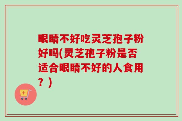 眼睛不好吃灵芝孢子粉好吗(灵芝孢子粉是否适合眼睛不好的人食用?)-第1张图片-卓越灵芝孢子粉 眼睛不好吃灵芝孢子粉好吗(灵芝孢子粉是否适合眼睛不好的人食用?)-第1张图片-卓越灵芝孢子粉