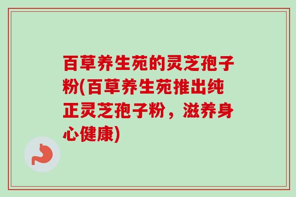 百草养生苑的灵芝孢子粉(百草养生苑推出纯正灵芝孢子粉，滋养身心健康)-第1张图片-卓越灵芝孢子粉