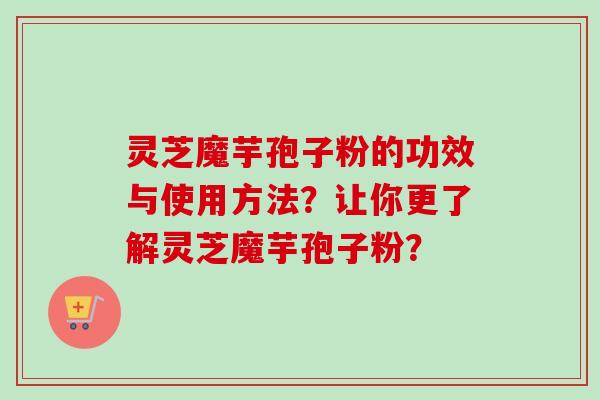 灵芝魔芋孢子粉的功效与使用方法?让你更了解灵芝魔芋孢子粉?-第1张图片-卓越灵芝孢子粉 灵芝魔芋孢子粉的功效与使用方法?让你更了解灵芝魔芋孢子粉?-第1张图片-卓越灵芝孢子粉