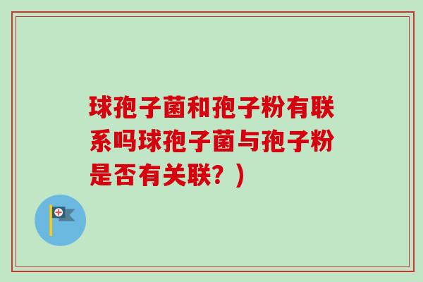 球孢子菌和孢子粉有联系吗球孢子菌与孢子粉是否有关联?)-第1张图片-卓越灵芝孢子粉 球孢子菌和孢子粉有联系吗球孢子菌与孢子粉是否有关联?)-第1张图片-卓越灵芝孢子粉