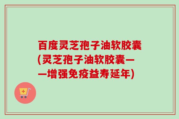 百度灵芝孢子油软胶囊(灵芝孢子油软胶囊——增强免疫益寿延年)-第1张图片-卓越灵芝孢子粉 百度灵芝孢子油软胶囊(灵芝孢子油软胶囊——增强免疫益寿延年)-第1张图片-卓越灵芝孢子粉