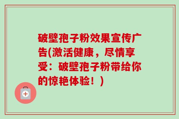 破壁孢子粉效果宣传广告(激活健康,尽情享受:破壁孢子粉带给你的惊艳体验!)-第1张图片-卓越灵芝孢子粉 破壁孢子粉效果宣传广告(激活健康,尽情享受:破壁孢子粉带给你的惊艳体验!)-第1张图片-卓越灵芝孢子粉