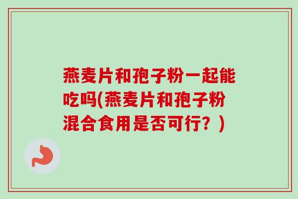 燕麦片和孢子粉一起能吃吗(燕麦片和孢子粉混合食用是否可行?)-第1张图片-卓越灵芝孢子粉 燕麦片和孢子粉一起能吃吗(燕麦片和孢子粉混合食用是否可行?)-第1张图片-卓越灵芝孢子粉