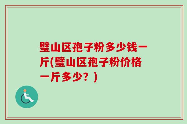 璧山区孢子粉多少钱一斤(璧山区孢子粉价格一斤多少？)-第1张图片-卓越灵芝孢子粉