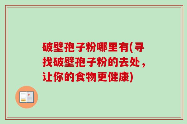 破壁孢子粉哪里有(寻找破壁孢子粉的去处,让你的食物更健康)-第1张图片-卓越灵芝孢子粉 破壁孢子粉哪里有(寻找破壁孢子粉的去处,让你的食物更健康)-第1张图片-卓越灵芝孢子粉