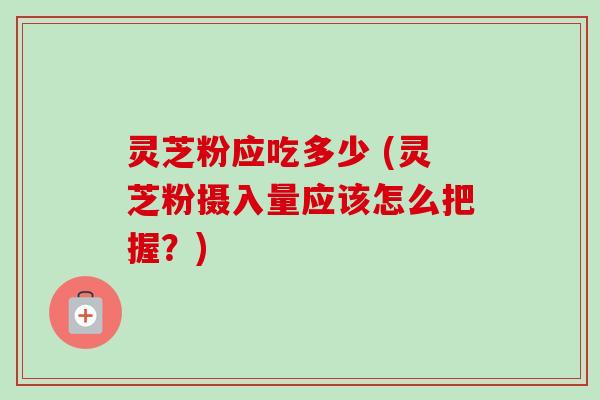 灵芝粉应吃多少 (灵芝粉摄入量应该怎么把握?)-第1张图片-卓越灵芝孢子粉 灵芝粉应吃多少 (灵芝粉摄入量应该怎么把握?)-第1张图片-卓越灵芝孢子粉