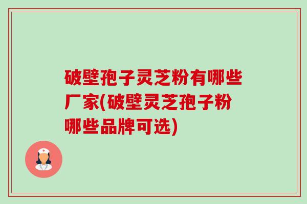 破壁孢子灵芝粉有哪些厂家(破壁灵芝孢子粉哪些品牌可选)-第1张图片-卓越灵芝孢子粉 破壁孢子灵芝粉有哪些厂家(破壁灵芝孢子粉哪些品牌可选)-第1张图片-卓越灵芝孢子粉