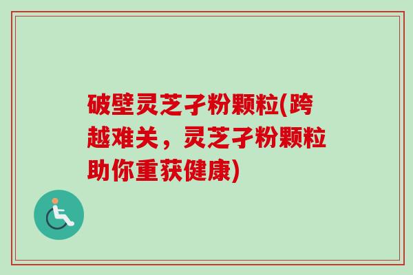 破壁灵芝孑粉颗粒(跨越难关,灵芝孑粉颗粒助你重获健康)-第1张图片-卓越灵芝孢子粉 破壁灵芝孑粉颗粒(跨越难关,灵芝孑粉颗粒助你重获健康)-第1张图片-卓越灵芝孢子粉