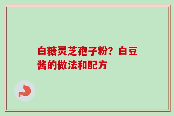 白糖灵芝孢子粉？白豆酱的做法和配方-第1张图片-卓越灵芝孢子粉