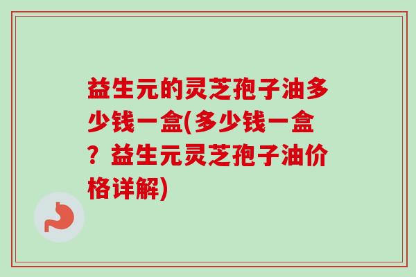 益生元的灵芝孢子油多少钱一盒(多少钱一盒?益生元灵芝孢子油价格详解)-第1张图片-卓越灵芝孢子粉 益生元的灵芝孢子油多少钱一盒(多少钱一盒?益生元灵芝孢子油价格详解)-第1张图片-卓越灵芝孢子粉