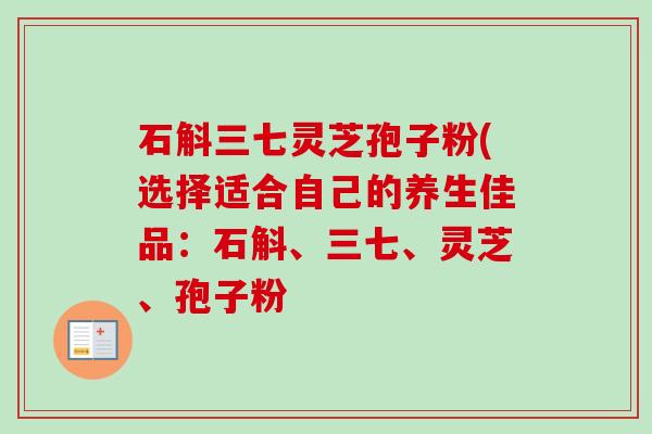 石斛三七灵芝孢子粉(选择适合自己的养生佳品:石斛、三七、灵芝、孢子粉-第1张图片-卓越灵芝孢子粉 石斛三七灵芝孢子粉(选择适合自己的养生佳品:石斛、三七、灵芝、孢子粉-第1张图片-卓越灵芝孢子粉
