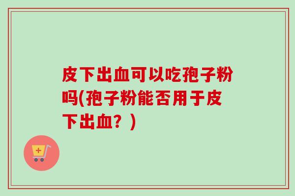 皮下出血可以吃孢子粉吗(孢子粉能否用于皮下出血？)-第1张图片-卓越灵芝孢子粉
