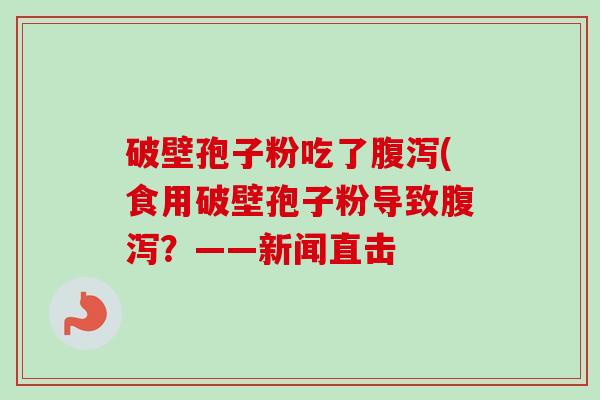 破壁孢子粉吃了腹泻(食用破壁孢子粉导致腹泻？——新闻直击-第1张图片-卓越灵芝孢子粉