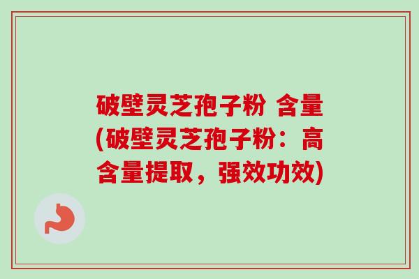 破壁灵芝孢子粉 含量(破壁灵芝孢子粉:高含量提取,强效功效)-第1张图片-卓越灵芝孢子粉 破壁灵芝孢子粉 含量(破壁灵芝孢子粉:高含量提取,强效功效)-第1张图片-卓越灵芝孢子粉