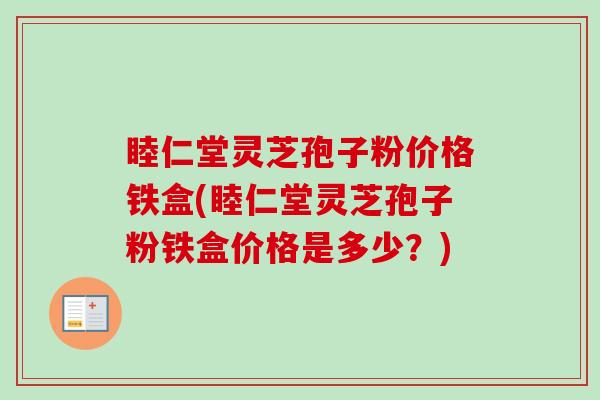 睦仁堂灵芝孢子粉价格铁盒(睦仁堂灵芝孢子粉铁盒价格是多少?)-第1张图片-卓越灵芝孢子粉 睦仁堂灵芝孢子粉价格铁盒(睦仁堂灵芝孢子粉铁盒价格是多少?)-第1张图片-卓越灵芝孢子粉