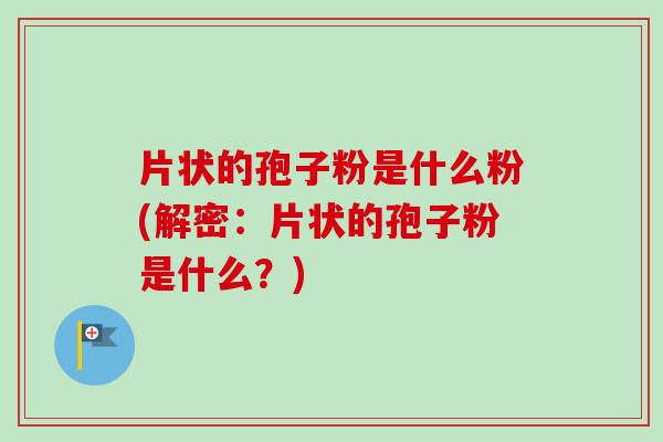 片状的孢子粉是什么粉(解密:片状的孢子粉是什么?)-第1张图片-卓越灵芝孢子粉 片状的孢子粉是什么粉(解密:片状的孢子粉是什么?)-第1张图片-卓越灵芝孢子粉