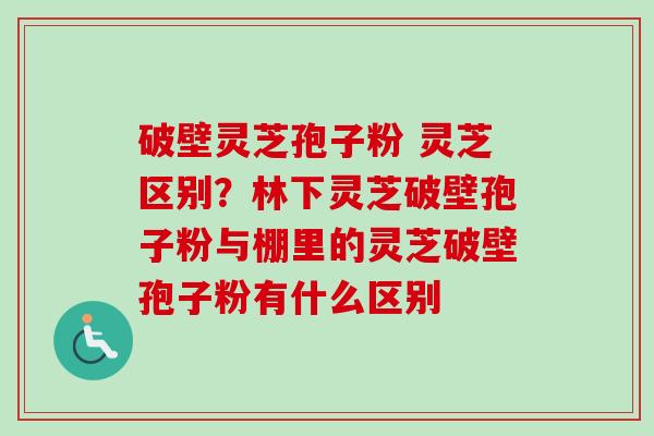 破壁灵芝孢子粉 灵芝区别?林下灵芝破壁孢子粉与棚里的灵芝破壁孢子粉有什么区别-第1张图片-卓越灵芝孢子粉 破壁灵芝孢子粉 灵芝区别?林下灵芝破壁孢子粉与棚里的灵芝破壁孢子粉有什么区别-第1张图片-卓越灵芝孢子粉