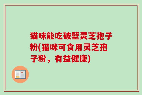 猫咪能吃破壁灵芝孢子粉(猫咪可食用灵芝孢子粉，有益健康)-第1张图片-卓越灵芝孢子粉