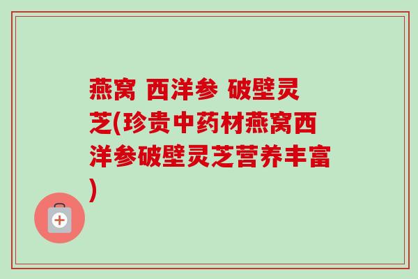燕窝 西洋参 破壁灵芝(珍贵中药材燕窝西洋参破壁灵芝营养丰富)-第1张图片-卓越灵芝孢子粉 燕窝 西洋参 破壁灵芝(珍贵中药材燕窝西洋参破壁灵芝营养丰富)-第1张图片-卓越灵芝孢子粉