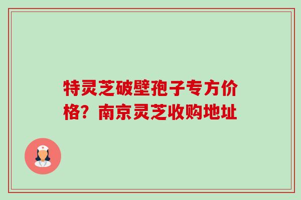 特灵芝破壁孢子专方价格?南京灵芝收购地址-第1张图片-卓越灵芝孢子粉 特灵芝破壁孢子专方价格?南京灵芝收购地址-第1张图片-卓越灵芝孢子粉