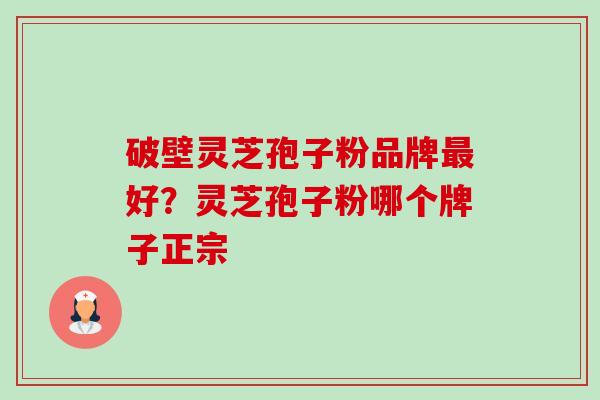 破壁灵芝孢子粉品牌最好?灵芝孢子粉哪个牌子正宗-第1张图片-卓越灵芝孢子粉 破壁灵芝孢子粉品牌最好?灵芝孢子粉哪个牌子正宗-第1张图片-卓越灵芝孢子粉