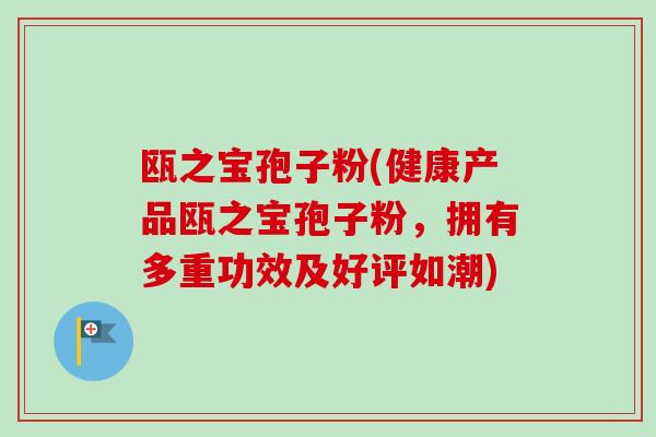 瓯之宝孢子粉(健康产品瓯之宝孢子粉，拥有多重功效及好评如潮)-第1张图片-卓越灵芝孢子粉