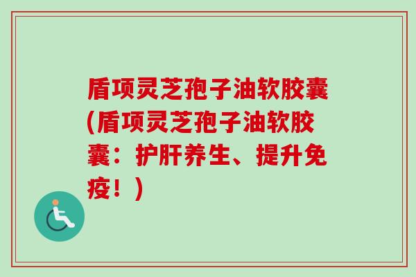 盾项灵芝孢子油软胶囊(盾项灵芝孢子油软胶囊:护肝养生、提升免疫!)-第1张图片-卓越灵芝孢子粉 盾项灵芝孢子油软胶囊(盾项灵芝孢子油软胶囊:护肝养生、提升免疫!)-第1张图片-卓越灵芝孢子粉