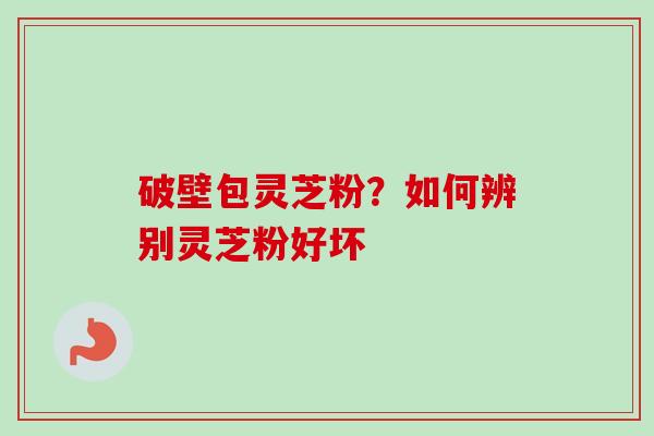 破壁包灵芝粉?如何辨别灵芝粉好坏-第1张图片-卓越灵芝孢子粉 破壁包灵芝粉?如何辨别灵芝粉好坏-第1张图片-卓越灵芝孢子粉
