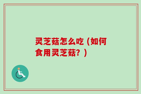 灵芝菇怎么吃 (如何食用灵芝菇?)-第1张图片-卓越灵芝孢子粉 灵芝菇怎么吃 (如何食用灵芝菇?)-第1张图片-卓越灵芝孢子粉