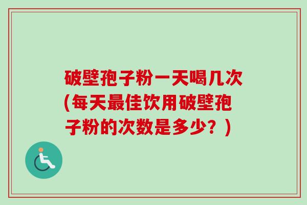 破壁孢子粉一天喝几次(每天最佳饮用破壁孢子粉的次数是多少?)-第1张图片-卓越灵芝孢子粉 破壁孢子粉一天喝几次(每天最佳饮用破壁孢子粉的次数是多少?)-第1张图片-卓越灵芝孢子粉