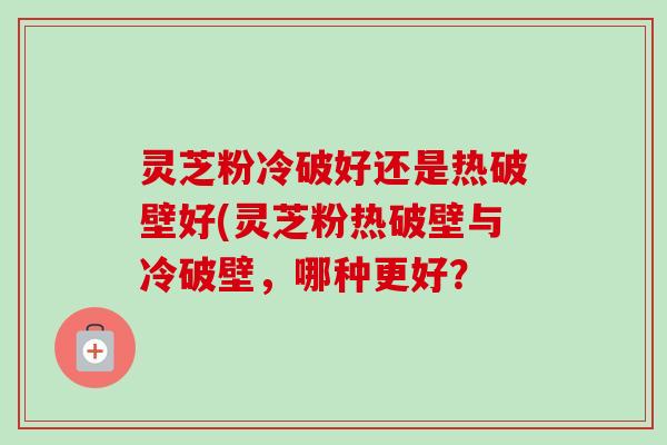 灵芝粉冷破好还是热破壁好(灵芝粉热破壁与冷破壁,哪种更好?-第1张图片-卓越灵芝孢子粉 灵芝粉冷破好还是热破壁好(灵芝粉热破壁与冷破壁,哪种更好?-第1张图片-卓越灵芝孢子粉