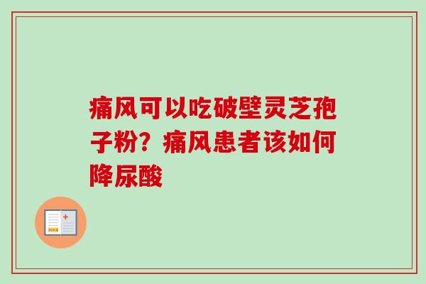 痛风可以吃破壁灵芝孢子粉?痛风患者该如何降尿酸-第1张图片-卓越灵芝孢子粉 痛风可以吃破壁灵芝孢子粉?痛风患者该如何降尿酸-第1张图片-卓越灵芝孢子粉