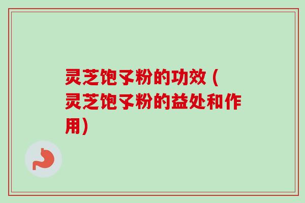 灵芝饱孓粉的功效 (灵芝饱孓粉的益处和作用)-第1张图片-卓越灵芝孢子粉
