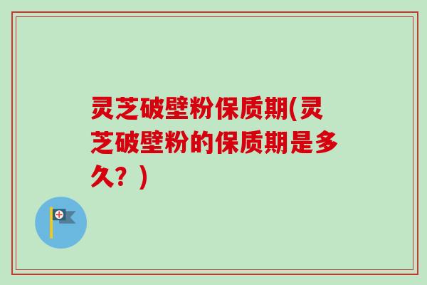 灵芝破壁粉保质期(灵芝破壁粉的保质期是多久?)-第1张图片-卓越灵芝孢子粉 灵芝破壁粉保质期(灵芝破壁粉的保质期是多久?)-第1张图片-卓越灵芝孢子粉
