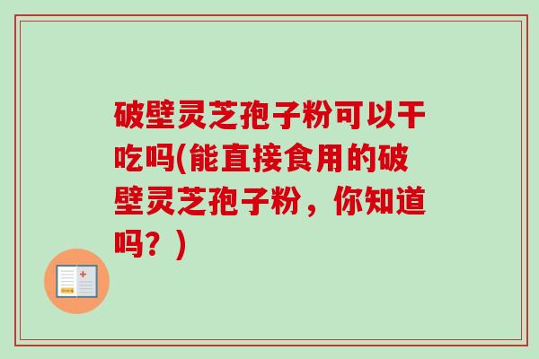 破壁灵芝孢子粉可以干吃吗(能直接食用的破壁灵芝孢子粉,你知道吗?)-第1张图片-卓越灵芝孢子粉 破壁灵芝孢子粉可以干吃吗(能直接食用的破壁灵芝孢子粉,你知道吗?)-第1张图片-卓越灵芝孢子粉